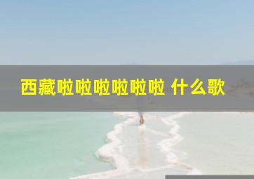 西藏啦啦啦啦啦啦 什么歌